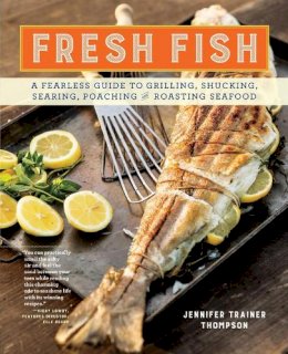 Jennifer Trainer Thompson - Fresh Fish: A Fearless Guide to Grilling, Shucking, Searing, Poaching, and Roasting Seafood - 9781612123370 - V9781612123370