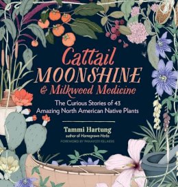 Tammi Hartung - Cattail Moonshine & Milkweed Medicine: The Curious Stories of 43 Amazing North American Native Plants - 9781612126609 - V9781612126609