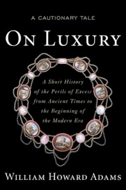 William Howard Adams - On Luxury: A Cautionary Tale: a Short History of the Perils of Excess from Ancient Times to the Beginning of the Modern Era - 9781612344171 - V9781612344171