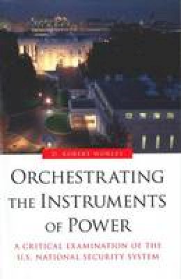 D. Robert Worley - Orchestrating the Instruments of Power: A Critical Examination of the U.S. National Security System - 9781612347202 - V9781612347202