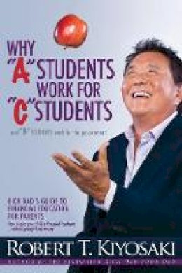 Robert T. Kiyosaki - Why  A  Students Work for  C  Students and Why  B  Students Work for the Government: Rich Dad´s Guide to Financial Education for Parents - 9781612680767 - V9781612680767