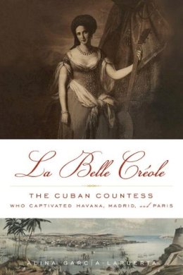 Alina Garcia-Lapuerta - La Belle Créole: The Cuban Countess Who Captivated Havana, Madrid, and Paris - 9781613745366 - V9781613745366