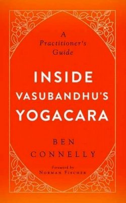 Ben Connelly - Inside Vasubandhu´s Yogacara: A Practitioner´s Guide - 9781614292845 - V9781614292845