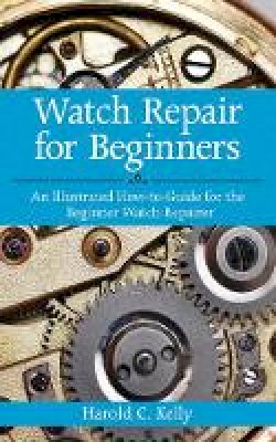 Harold Caleb Kelly - Watch Repair for Beginners: An Illustrated How-To Guide for the Beginner Watch Repairer - 9781616083731 - V9781616083731
