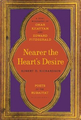 Robert D. Richardson - Nearer the Heart´s Desire: Poets of the Rubaiyat: A Dual Biography of Omar Khayyam and Edward FitzGerald - 9781620406533 - V9781620406533