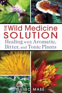 Guido Masé - The Wild Medicine Solution: Healing with Aromatic, Bitter, and Tonic Plants - 9781620550847 - V9781620550847