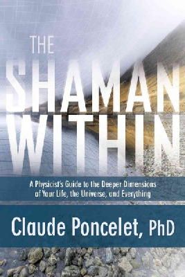Claude Poncelet Phd - The Shaman Within: A Physicist's Guide to the Deeper Dimensions of Your Life, the Universe, and Everything - 9781622031979 - V9781622031979