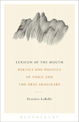 Brandon Labelle - Lexicon of the Mouth: Poetics and Politics of Voice and the Oral Imaginary - 9781623561888 - V9781623561888