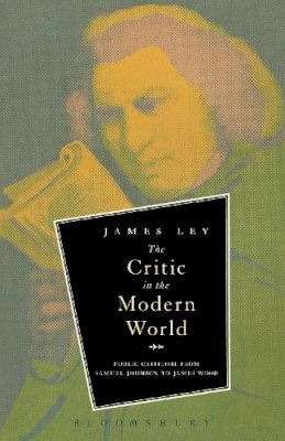 Dr. James Ley - The Critic in the Modern World: Public Criticism from Samuel Johnson to James Wood - 9781623569310 - V9781623569310