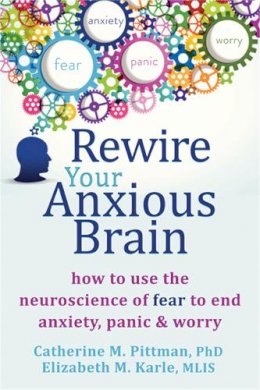 Catherine M Pittman - Rewire Your Anxious Brain: How to Use the Neuroscience of Fear to End Anxiety, Panic and Worry - 9781626251137 - V9781626251137