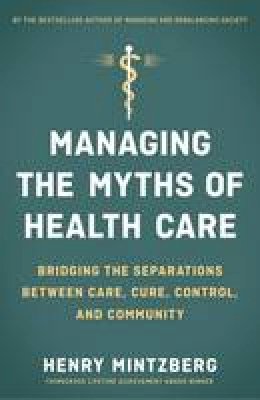 Henry Mintzberg - Managing the Myths of Health Care: Bridging the Separations between Care, Cure, Control, and Community - 9781626569058 - V9781626569058