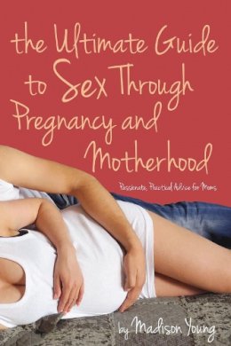 Madison Young - The Ultimate Guide to Sex Through Pregnancy and Motherhood: Passionate Practical Advice for Moms - 9781627781527 - V9781627781527