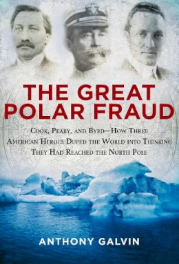 Anthony Galvin - The Great Polar Fraud: Cook, Peary, and Byrd?How Three American Heroes Duped the World into Thinking They Had Reached the North Pole - 9781629145044 - V9781629145044