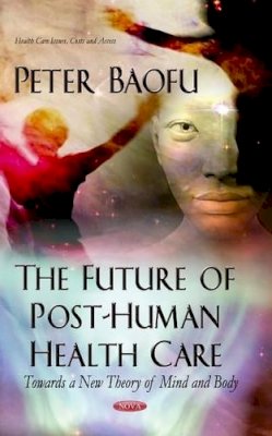 Peter Baofu - Future of Post-Human Health Care: Towards a New Theory of Mind & Body - 9781629482361 - V9781629482361