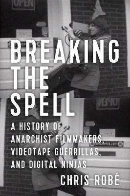 Chris Robé - Breaking the Spell: A History of Anarchist Filmmakers, Videotape Guerrillas, and Digital Ninjas - 9781629632339 - V9781629632339