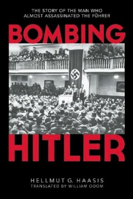 Hellmut G. Haasis - Bombing Hitler: The Story of the Man Who Almost Assassinated the Führer - 9781632203120 - V9781632203120
