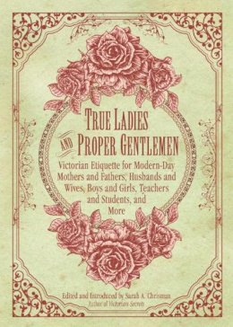 Sarah A. Chrisman (Ed.) - True Ladies and Proper Gentlemen: Victorian Etiquette for Modern-Day Mothers and Fathers, Husbands and Wives, Boys and Girls, Teachers and Students, and More - 9781632205827 - V9781632205827