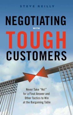 Steve Reilly - Negotiating with Tough Customers: Never Take No for a Final Answer and Other Tactics to Win at the Bargaining Table - 9781632650481 - V9781632650481