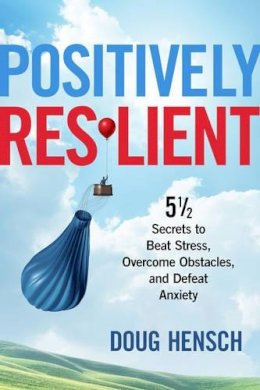 Doug Hensch - Positively Resilient: 5½ Secrets to Beat Stress, Overcome Obstacles, and Defeat Anxiety - 9781632650610 - V9781632650610