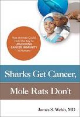 James S. Welsh - Sharks Get Cancer, Mole Rats Don´t: How Animals Could Hold the Key to Unlocking Cancer Immunity in Humans - 9781633881549 - V9781633881549