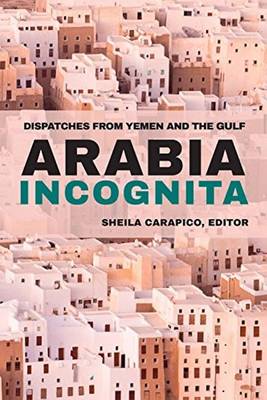 S Carapico - Arabia Incognita: Dispatches from Yemen and the Gulf - 9781682570036 - V9781682570036