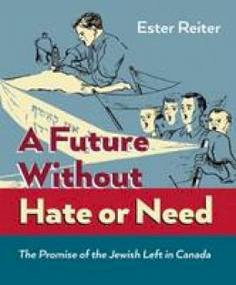 Ester Reiter - A Future Without Hate or Need: The Promise of the Jewish Left in Canada - 9781771130165 - V9781771130165