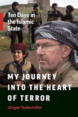 Jürgen Todenhöfer - My Journey into the Heart of Terror: Ten Days in the Islamic State - 9781771642903 - V9781771642903