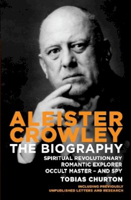 Tobias Churton - Aleister Crowley: The Biography - Spiritual Revolutionary, Romantic Explorer, Occult Master  -  and Spy - 9781780283845 - V9781780283845