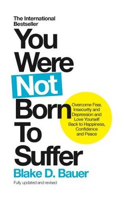 Blake D. Bauer - You Were Not Born to Suffer: How to Overcome Fear, Insecurity and Depression and Love Yourself Back to Freedom, Happiness and Peace - 9781780289854 - V9781780289854