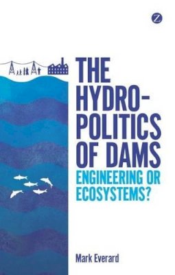 Mark Everard - The Hydropolitics of Dams: Engineering or Ecosystems? - 9781780325408 - V9781780325408