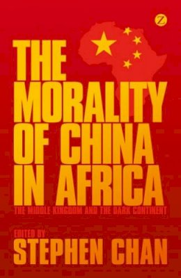 Stephen Chan - The Morality of China in Africa: The Middle Kingdom and the Dark Continent - 9781780325668 - V9781780325668