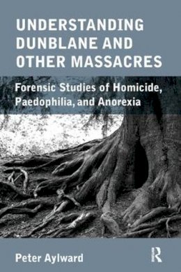 Peter Aylward - Understanding Dunblane and other Massacres: Forensic Studies of Homicide, Paedophilia, and Anorexia - 9781780490946 - V9781780490946
