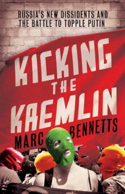 Marc Bennetts - Kicking the Kremlin: Russia´s New Dissidents and the Battle to Topple Putin - 9781780743486 - V9781780743486