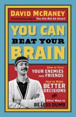 David Mcraney - You Can Beat Your Brain: How to Turn Your Enemies Into Friends, How to Make Better Decisions, and Other Ways to Be Less Dumb - 9781780743745 - V9781780743745