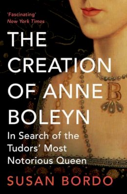 Susan Bordo - The Creation of Anne Boleyn: In Search of the Tudors´ Most Notorious Queen - 9781780745251 - V9781780745251