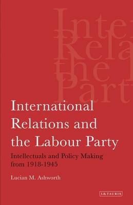 Lucian M. Ashworth - International Relations and the Labour Party: Intellectuals and Policy Making from 1918-1945 - 9781780760452 - V9781780760452