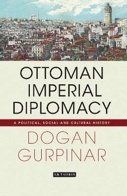 Dogan Gurpinar - Ottoman Imperial Diplomacy: A Political, Social and Cultural History - 9781780761121 - V9781780761121