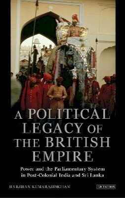 Harshan Kumarasingham - A Political Legacy of the British Empire: Power and the Parliamentary System in Post-colonial India and Sri Lanka - 9781780762289 - V9781780762289