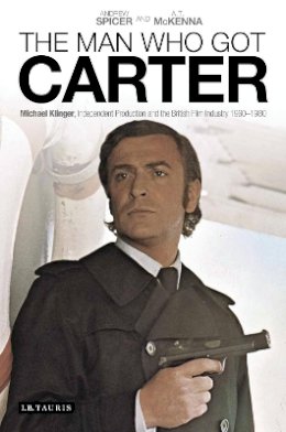 Dr Andrew Spicer - The Man Who Got Carter: Michael Klinger, Independent Production and the British Film Industry, 1960-1980 - 9781780762821 - V9781780762821