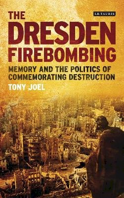 Tony Joel - The Dresden Firebombing: Memory and the Politics of Commemorating Destruction - 9781780763583 - V9781780763583