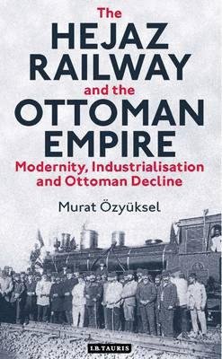 Murat Özyüksel - The Hejaz Railway and the Ottoman Empire: Modernity, Industrialisation and Ottoman Decline - 9781780763644 - V9781780763644