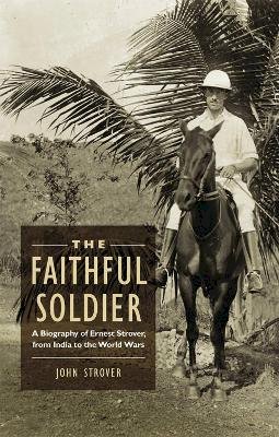 John Strover - The Faithful Soldier: A Biography of Ernest Strover, from India to the World Wars - 9781780763880 - V9781780763880