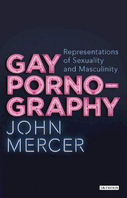 John Mercer - Gay Pornography: Representations of Sexuality and Masculinity (Library of Gender and Popular Culture) - 9781780765174 - V9781780765174