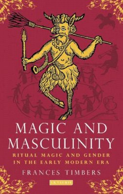 Frances Timbers - Magic and Masculinity: Ritual Magic and Gender in the Early Modern Era - 9781780765594 - V9781780765594