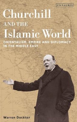 Warren Dockter - Churchill and the Islamic World: Orientalism, Empire and Diplomacy in the Middle East - 9781780768182 - V9781780768182