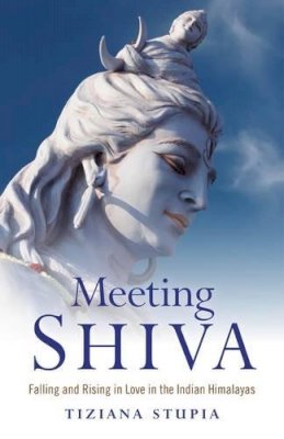 Tiziana Stupia - Meeting Shiva – Falling and Rising in Love in the Indian Himalayas - 9781780999166 - V9781780999166