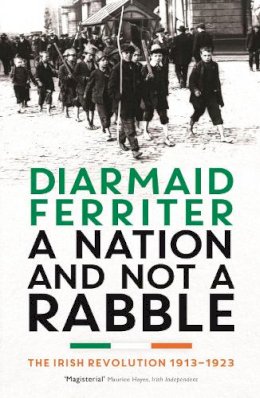 Diarmaid Ferriter - A Nation and not a Rabble: The Irish Revolution 1913–23 - 9781781250426 - V9781781250426