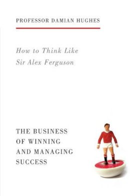 Damian Hughes - How to Think Like Sir Alex Ferguson: The Business of Winning and Managing Success - 9781781313480 - V9781781313480
