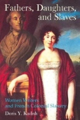 Doris Kadish - Fathers, Daughters, and Slaves: Women Writers and French Colonial Slavery (Liverpool Studies in International Slavery Lup) - 9781781381137 - V9781781381137