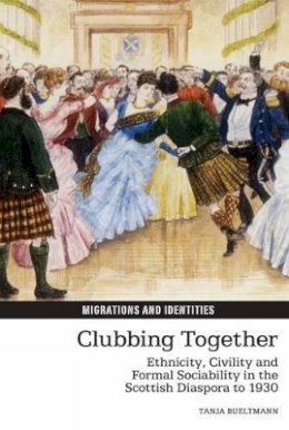 Tanja Bueltmann - Clubbing Together: Ethnicity, Civility and Formal Sociability in the Scottish Diaspora to 1930 (Migrations and Identities Lup) - 9781781381359 - V9781781381359
